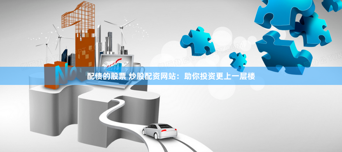 配债的股票 炒股配资网站:助你投资更上一层楼