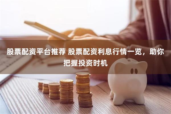 股票配资平台推荐 股票配资利息行情一览，助你把握投资时机