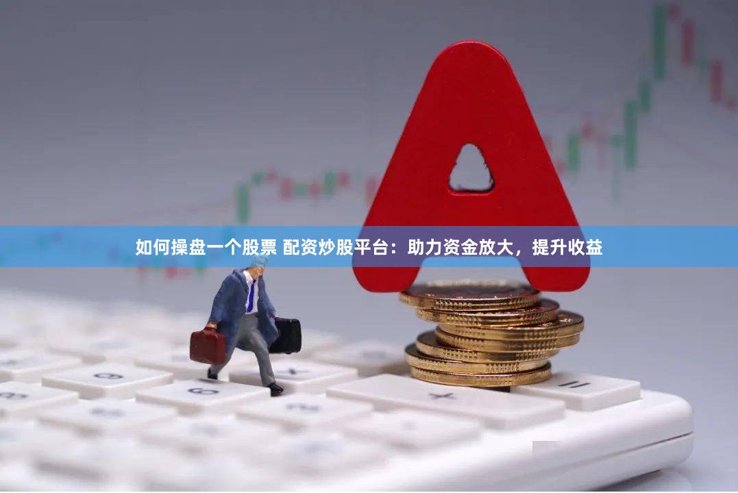 如何操盘一个股票 配资炒股平台：助力资金放大，提升收益