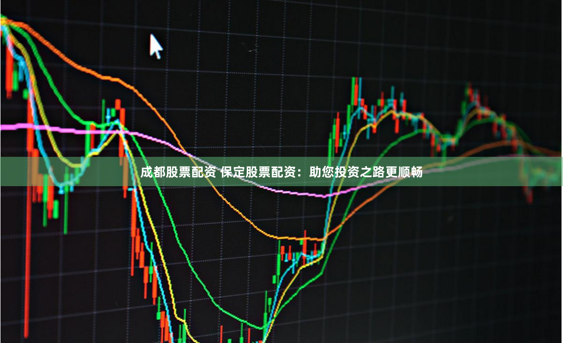 成都股票配资 保定股票配资:助您投资之路更顺畅