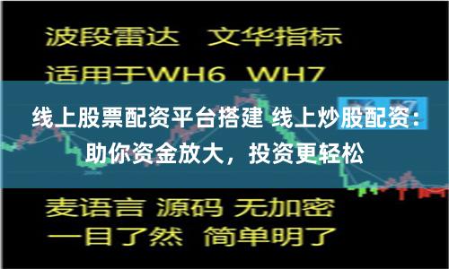 线上股票配资平台搭建 线上炒股配资:助你资金放大,投资更轻松
