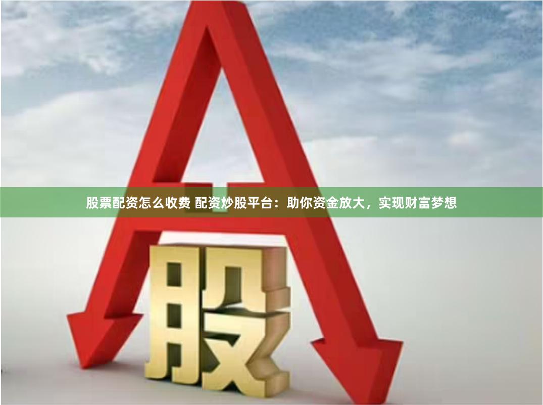 股票配资怎么收费 配资炒股平台:助你资金放大,实现财富梦想