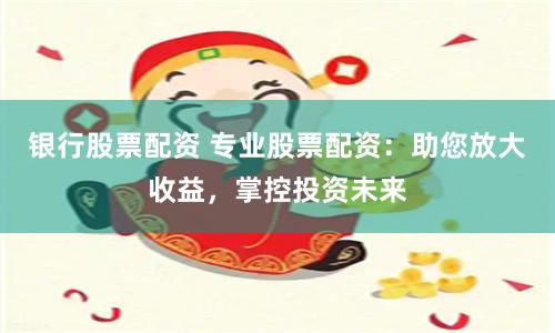 银行股票配资 专业股票配资:助您放大收益,掌控投资未来