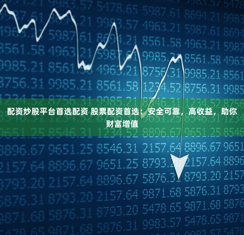 配资炒股平台首选配资 股票配资首选:安全可靠,高收益,助你财富增值