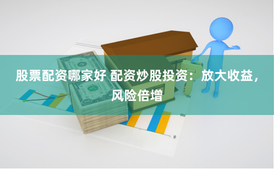 股票配资哪家好 配资炒股投资:放大收益,风险倍增