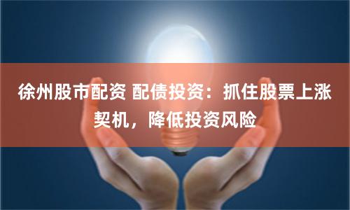 徐州股市配资 配债投资:抓住股票上涨契机,降低投资风险