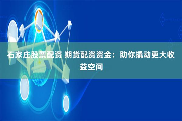 石家庄股票配资 期货配资资金：助你撬动更大收益空间