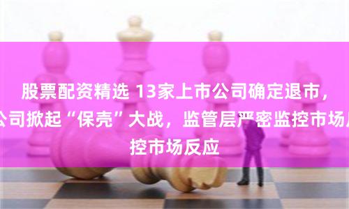 股票配资精选 13家上市公司确定退市，ST公司掀起“保壳”大战，监管层严密监控市场反应