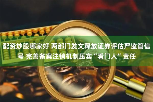 配资炒股哪家好 两部门发文释放证券评估严监管信号 完善备案注销机制压实“看门人”责任