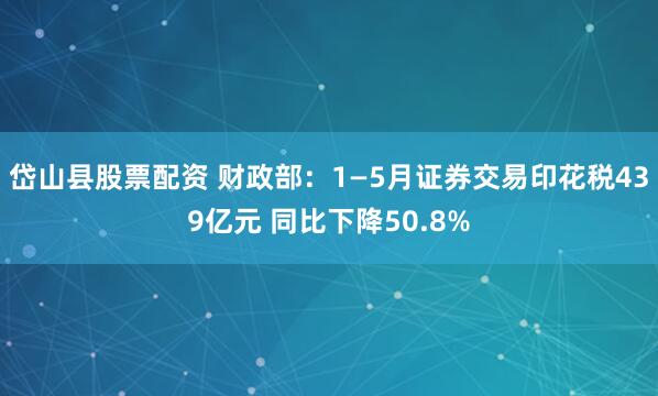 岱山县股票配资 财政部：1—5月证券交易印花税439亿元 同比下降50.8%