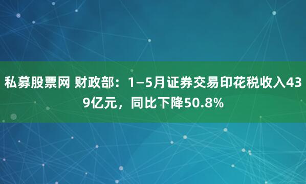 私募股票网 财政部：1—5月证券交易印花税收入439亿元，同比下降50.8%