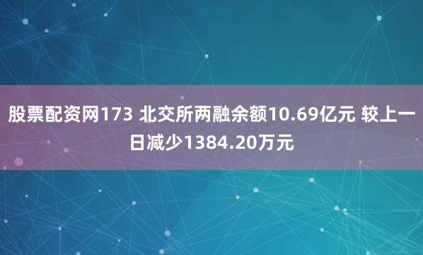 股票配资网173 北交所两融余额10.69亿元 较上一日减少1384.20万元