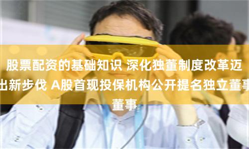 股票配资的基础知识 深化独董制度改革迈出新步伐 A股首现投保机构公开提名独立董事