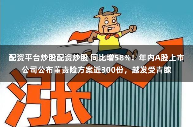 配资平台炒股配资炒股 同比增58%！年内A股上市公司公布董责险方案近300份，越发受青睐