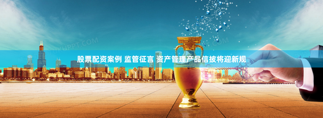 股票配资案例 监管征言 资产管理产品信披将迎新规
