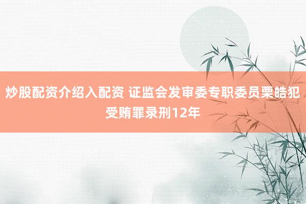 炒股配资介绍入配资 证监会发审委专职委员栗皓犯受贿罪录刑12年