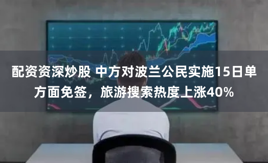 配资资深炒股 中方对波兰公民实施15日单方面免签，旅游搜索热度上涨40%