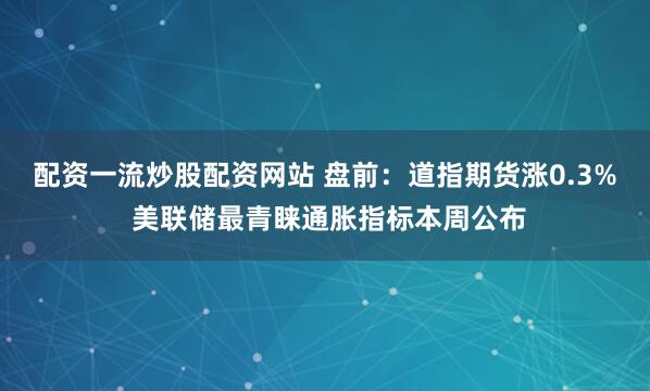 配资一流炒股配资网站 盘前:道指期货涨0.3% 美联储最青睐通胀指标本周公布