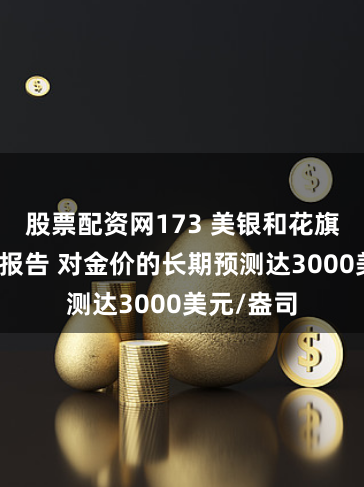 股票配资网173 美银和花旗分别发布报告 对金价的长期预测达3000美元/盎司
