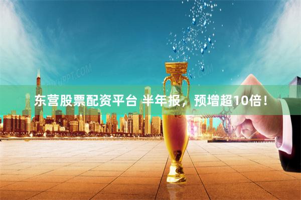 东营股票配资平台 半年报,预增超10倍!
