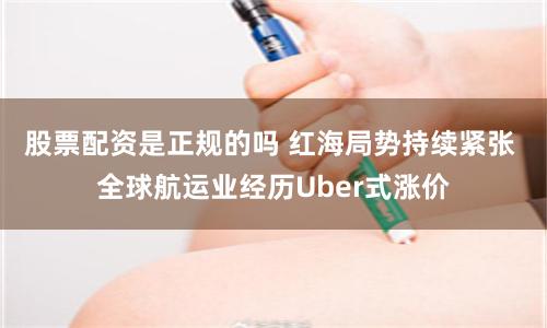 股票配资是正规的吗 红海局势持续紧张 全球航运业经历Uber式涨价
