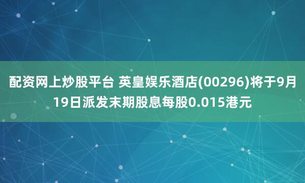 配资网上炒股平台 英皇娱乐酒店(00296)将于9月19日派发末期股息每股0.015港元
