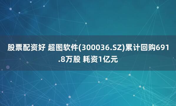 股票配资好 超图软件(300036.SZ)累计回购691.8万股 耗资1亿元