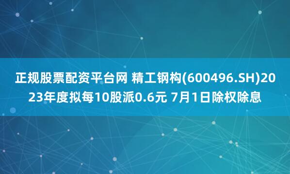 正规股票配资平台网 精工钢构(600496.SH)2023年度拟每10股派0.6元 7月1日除权除息