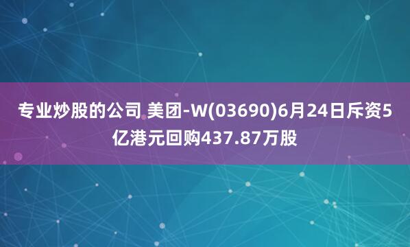 专业炒股的公司 美团-W(03690)6月24日斥资5亿港元回购437.87万股