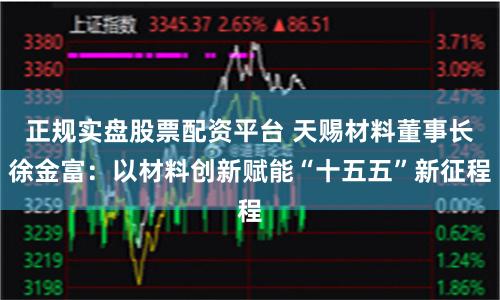 正规实盘股票配资平台 天赐材料董事长徐金富：以材料创新赋能“十五五”新征程