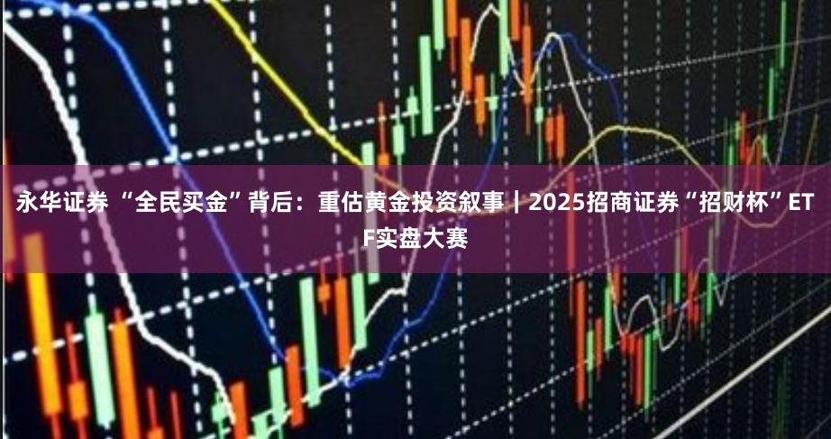 永华证券 “全民买金”背后：重估黄金投资叙事｜2025招商证券“招财杯”ETF实盘大赛