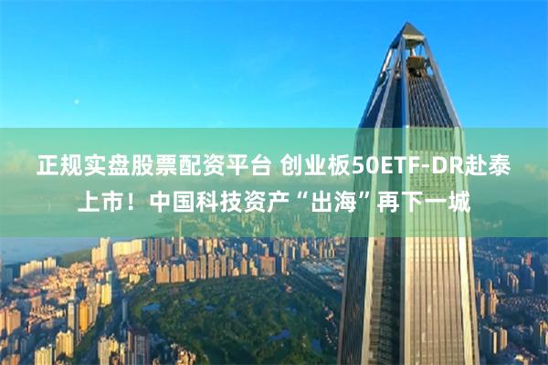正规实盘股票配资平台 创业板50ETF-DR赴泰上市！中国科技资产“出海”再下一城