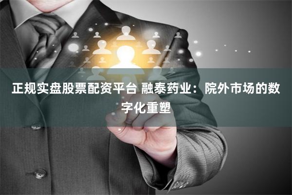 正规实盘股票配资平台 融泰药业：院外市场的数字化重塑