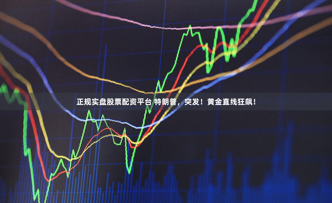 正规实盘股票配资平台 特朗普，突发！黄金直线狂飙！