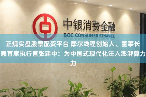 正规实盘股票配资平台 摩尔线程创始人、董事长兼首席执行官张建中：为中国式现代化注入澎湃算力