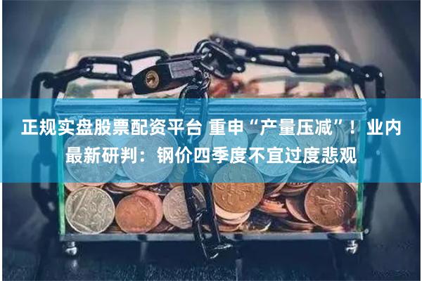 正规实盘股票配资平台 重申“产量压减”！业内最新研判：钢价四季度不宜过度悲观