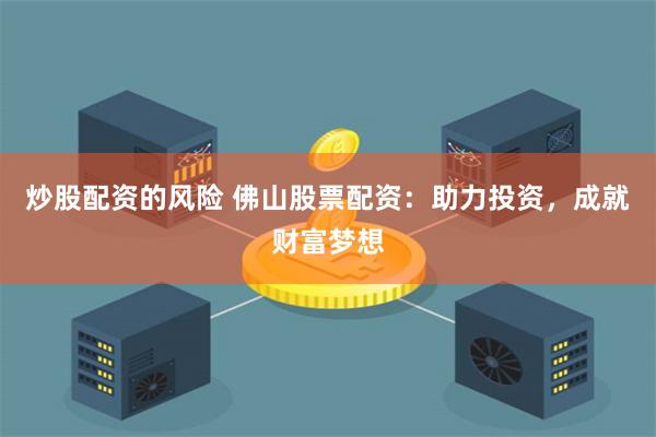 炒股配资的风险 佛山股票配资：助力投资，成就财富梦想