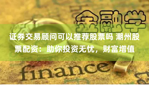 证券交易顾问可以推荐股票吗 潮州股票配资：助你投资无忧，财富增值