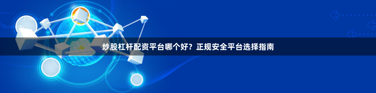 炒股杠杆配资平台哪个好？正规安全平台选择指南