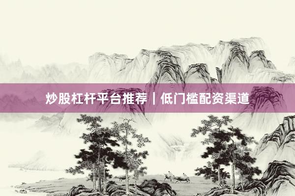 炒股杠杆平台推荐｜低门槛配资渠道
