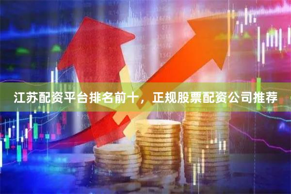 江苏配资平台排名前十，正规股票配资公司推荐