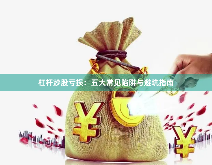 杠杆炒股亏损：五大常见陷阱与避坑指南