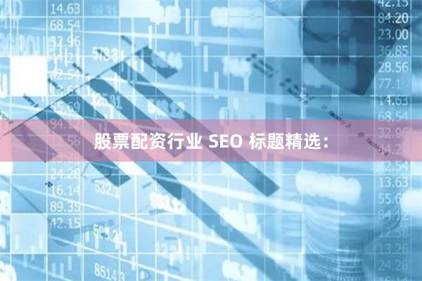 股票配资行业 SEO 标题精选：