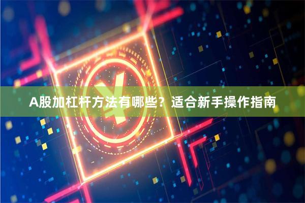 A股加杠杆方法有哪些?适合新手操作指南