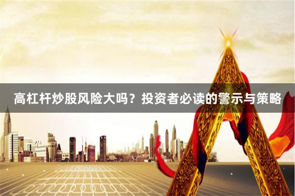 高杠杆炒股风险大吗？投资者必读的警示与策略