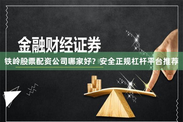 铁岭股票配资公司哪家好？安全正规杠杆平台推荐