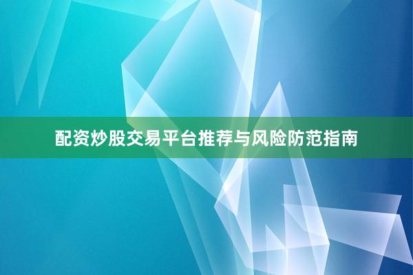 配资炒股交易平台推荐与风险防范指南