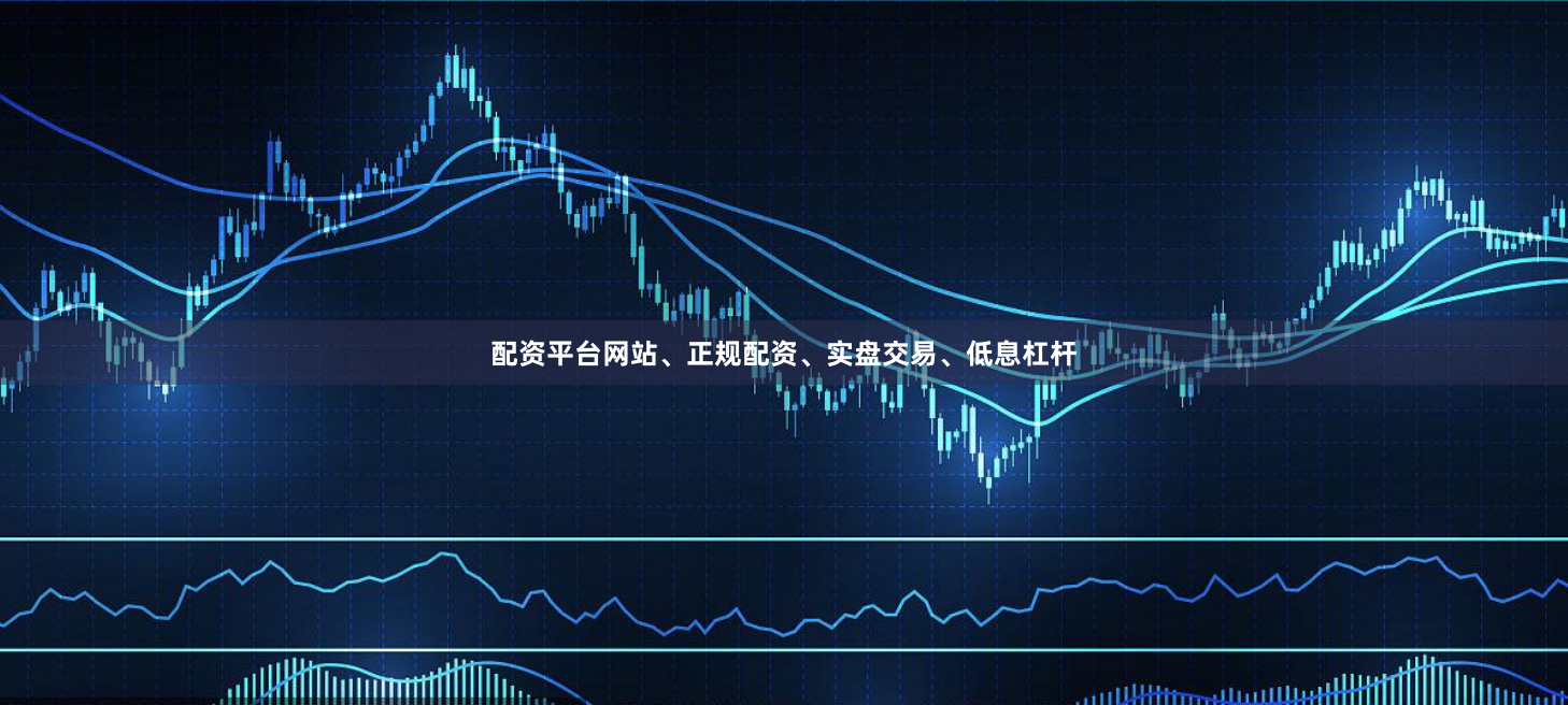 配资平台网站、正规配资、实盘交易、低息杠杆