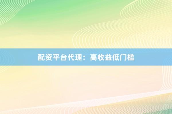 配资平台代理：高收益低门槛