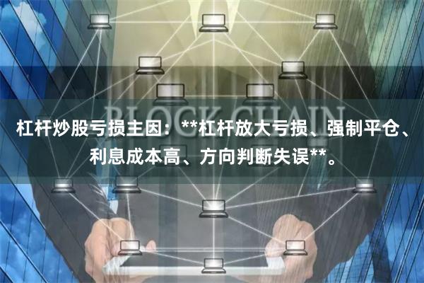杠杆炒股亏损主因：**杠杆放大亏损、强制平仓、利息成本高、方向判断失误**。